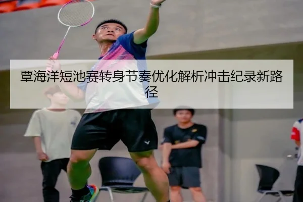 覃海洋短池赛转身节奏优化解析冲击纪录新路径